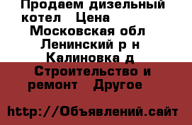 Продаем дизельный котел › Цена ­ 28 000 - Московская обл., Ленинский р-н, Калиновка д. Строительство и ремонт » Другое   